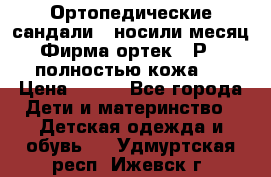 Ортопедические сандали,  носили месяц.  Фирма ортек.  Р 18, полностью кожа.  › Цена ­ 990 - Все города Дети и материнство » Детская одежда и обувь   . Удмуртская респ.,Ижевск г.